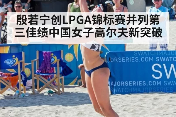 殷若宁创LPGA锦标赛并列第三佳绩中国女子高尔夫新突破