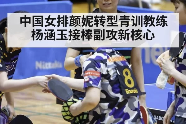 中国女排颜妮转型青训教练杨涵玉接棒副攻新核心