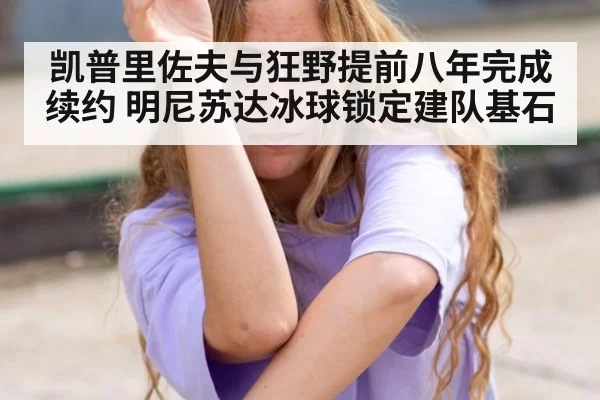 凯普里佐夫与狂野提前八年完成续约 明尼苏达冰球锁定建队基石