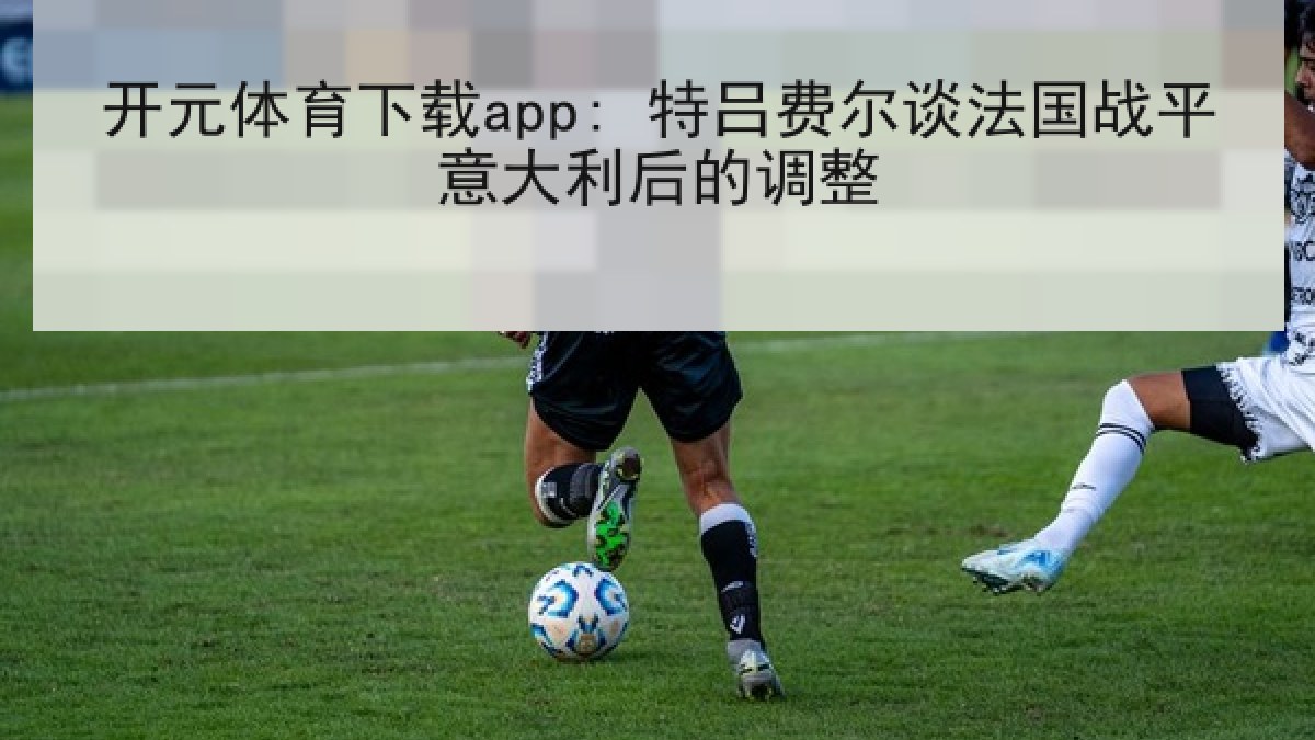 开元体育下载app: 特吕费尔谈法国战平意大利后的调整 开元体育下载app: 特吕费尔谈法国战平意大利后的调整